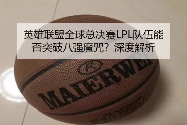 英雄联盟全球总决赛LPL队伍能否突破八强魔咒？深度解析