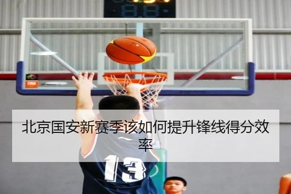 北京国安新赛季该如何提升锋线得分效率