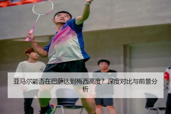 亚马尔能否在巴萨达到梅西高度？深度对比与前景分析