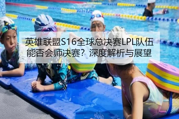 英雄联盟S16全球总决赛LPL队伍能否会师决赛？深度解析与展望