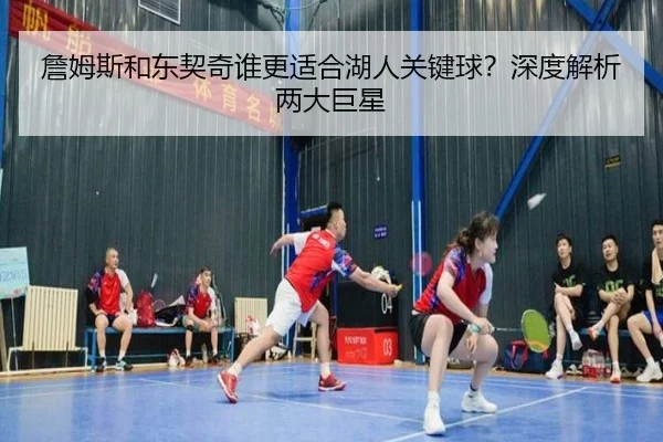 詹姆斯和东契奇谁更适合湖人关键球？深度解析两大巨星