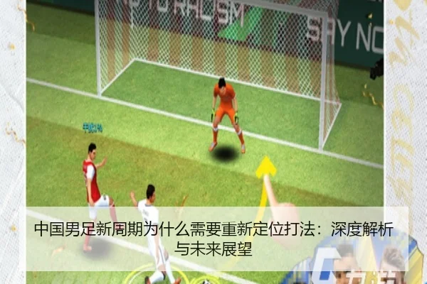 中国男足新周期为什么需要重新定位打法：深度解析与未来展望