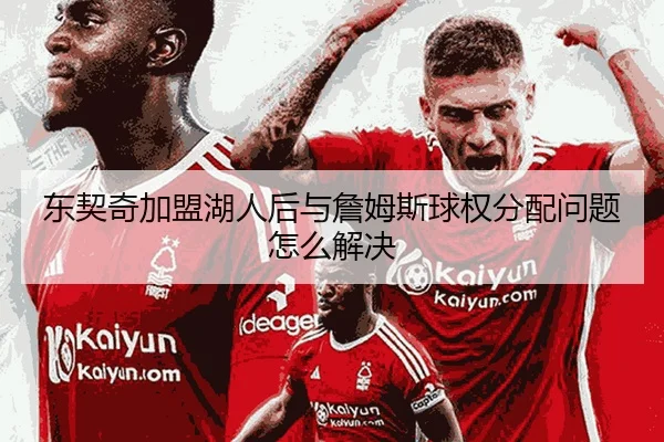 东契奇加盟湖人后与詹姆斯球权分配问题怎么解决