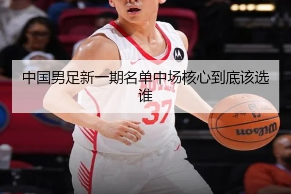 中国男足新一期名单中场核心到底该选谁