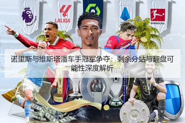 诺里斯与维斯塔潘车手冠军争夺：剩余分站与翻盘可能性深度解析