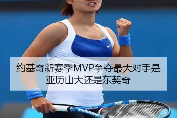 约基奇新赛季MVP争夺最大对手是亚历山大还是东契奇